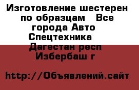 Изготовление шестерен по образцам - Все города Авто » Спецтехника   . Дагестан респ.,Избербаш г.